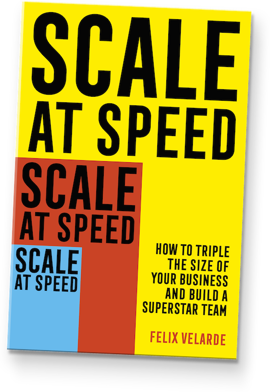 Scale at Speed: How to Triple the size of Your Business and Build a Superstar Team by Felix Velarde